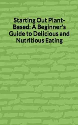 Starting Out Plant-Based A Beginner's Guide to Delicious and Nutritious Eating