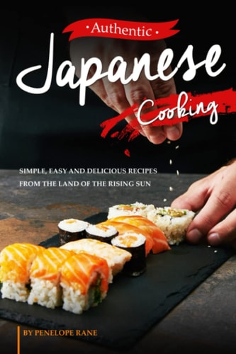 Authentic Japanese Cooking Simple, Easy and Delicious Recipes from the Land of the Rising Sun