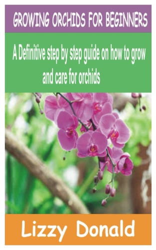 Growing Orchids for Beginners A Definitive Step by Step Guide on how to Grow and Care for Orchids