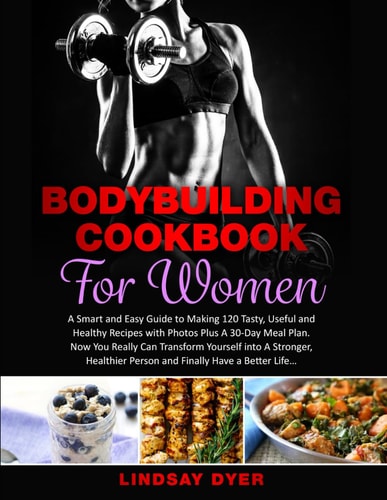 Bodybuilding Cookbook for Women A Smart and Easy Guide to Making 120 Tasty, Useful and Healthy Recipes with Photos Plus A 30-Day Meal Plan. Now You Really Can Transform Yourself