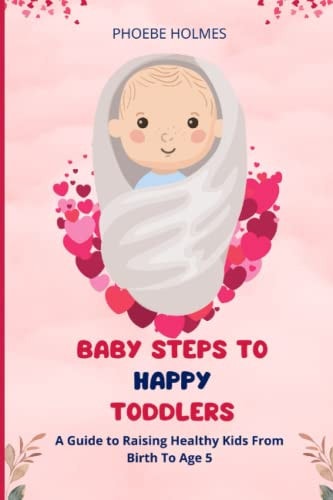 Baby Steps to Happy Toddlers A Guide to Raising Healthy Kids From Birth to Age Five
