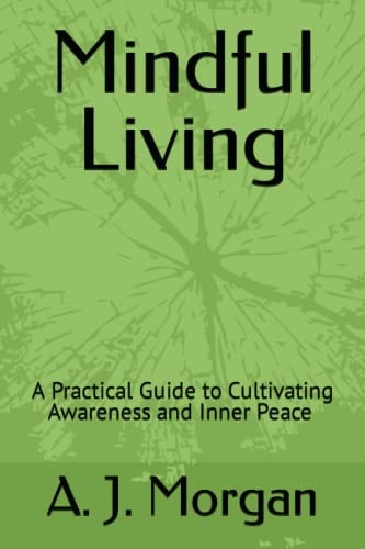 Mindful Living A Practical Guide to Cultivating Awareness and Inner Peace A. J. Morgan