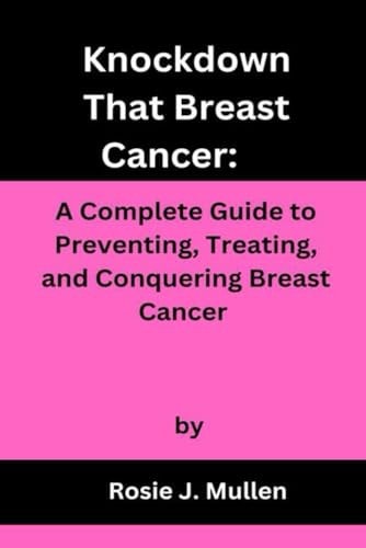 Knockdown That Breast Cancer A Complete Guide to Preventing, Treating, and Conquering Breast Cancer