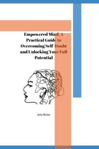Empowered Mind A Practical Guide to Overcoming Self-Doubt and Unlocking Your Full Potential