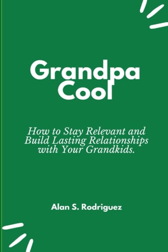 Grandpa Cool How to Stay Relevant and Build Lasting Relationships with Your Grandkids
