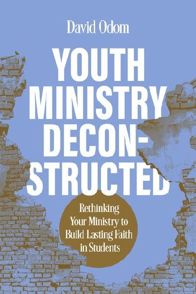 Youth Ministry Deconstructed: Rethinking Your Ministry to Build Lasting Faith in Students