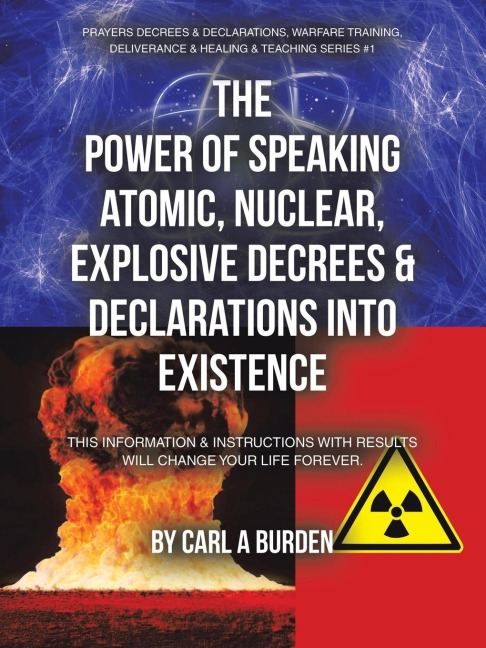 THE POWER OF SPEAKING ATOMIC, NUCLEAR, EXPLOSIVE DECREES & DECLARATIONS INTO EXISTENCE: THIS INFORMATION & INSTRUCTIONS WITH RESULTS WILL CHANGE YOUR LIFE FOREVER.