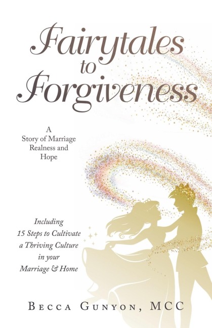 Fairytales to Forgiveness: A Story of Marriage Realness and Hope Including 15 Steps to Cultivate a Thriving Culture in your Marriage & Home