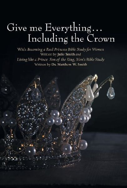 Give me Everything...Including the Crown: With Becoming a Real Princess Bible Study for Women Written by Julie Smith and Living like a Prince, Son of the King, Men's Bible Study Written by Dr. Matthew W. Smith