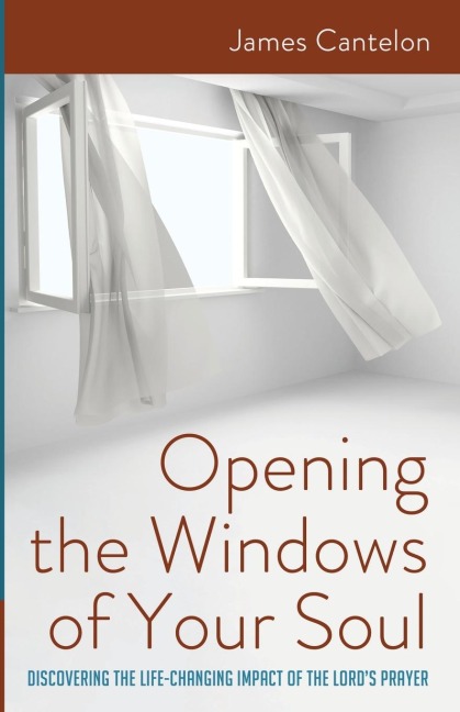 Opening the Windows of Your Soul Discovering the Life-Changing Impact of the Lord's Prayer