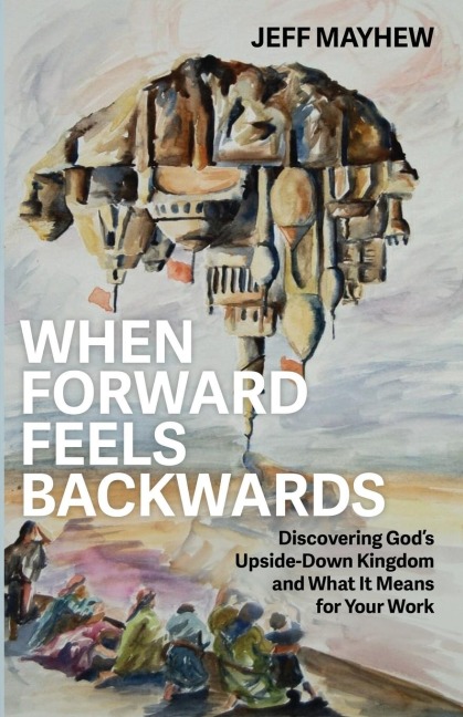 When Forward Feels Backwards Discovering God's Upside-Down Kingdom and What It Means for Your Work