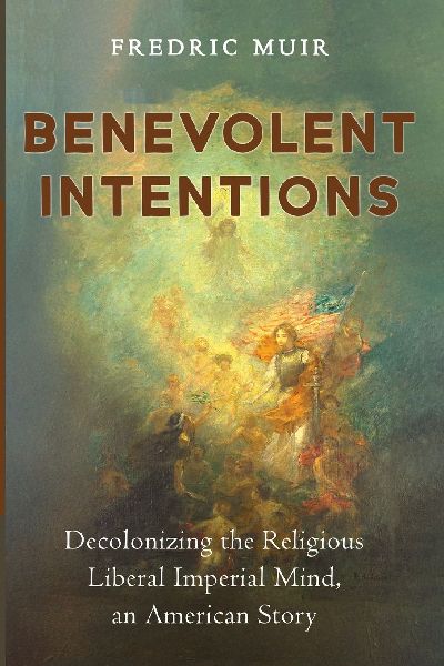 Benevolent Intentions: Decolonizing the Religious Liberal Imperial Mind, an American Story