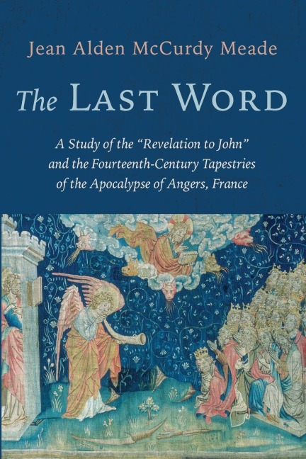 The Last Word: A Study of the "Revelation to John" and the Fourteenth-Century Tapestries of the Apocalypse of Angers, France