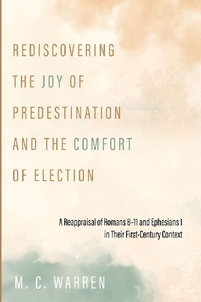 Rediscovering the Joy of Predestination and the Comfort of Election: A Reappraisal of Romans 8-11 and Ephesians 1 in Their First-Century Context