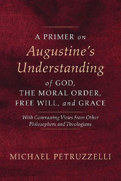 A Primer on Augustines Understanding of God, the Moral Order, Free Will, and Grace