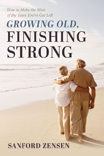 Growing Old, Finishing Strong: How to Make the Most of the Years You've Got Left