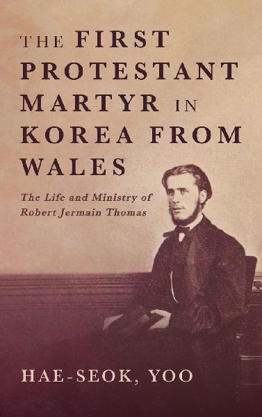 The First Protestant Martyr in Korea from Wales: The Life and Ministry of Robert Jermain Thomas