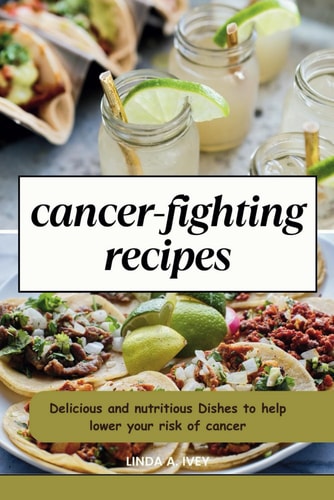 Cancer Fighting Recipes Delicious and Nutritious Dishes to Help Lower Your Risk of Cancer