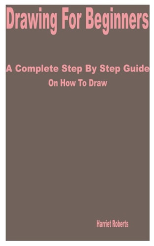 Drawing for Beginners A Complete Step by Step Guide on How to Draw