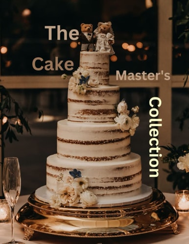The Cake Master's Collection The Ultimate and Classic Cake Cookbook for Every Occasion