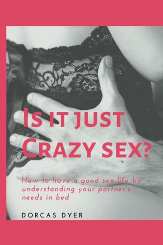 Is It Just Crazy Sex? How to Have a Good Sex Life by Understanding Your Partner's Needs in Bed