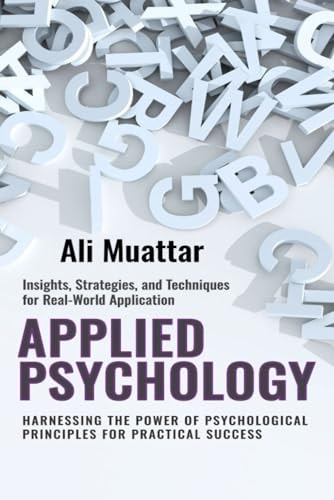 Applied Psychology Harnessing the Power of Psychological Principles for Practical Success (Insights, Strategies, and Techniques for Real-World Application)