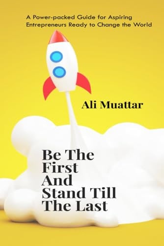 Be The First And Stand Till The Last A Power-packed Guide for Aspiring Entrepreneurs Ready to Change the World
