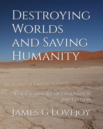 Destroying Worlds and Saving Humanity A Quick History of Civilisation. 2nd Edition.