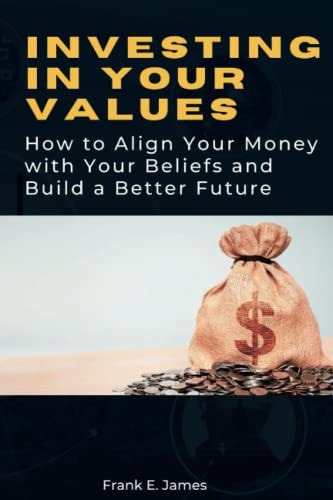 Investing in Your Values How to Align Your Money with Your Beliefs and Build a Better Future
