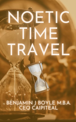 NOETIC TIME TRAVEL The Conciousness Science and Quantum Physics of Sending Information Through... Time