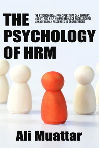 The Psychology of HRM The Psychological Principles That Can Simplify, Modify, And Help Human Resource Professionals Manage Human Resources in Organizations