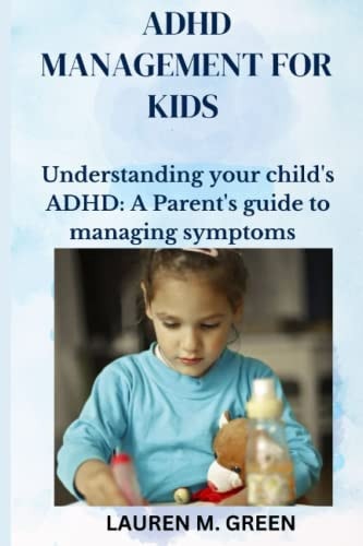 ADHD Management for Kids Understanding Your Child's ADHD: A Parent's Guide to Managing Symptoms