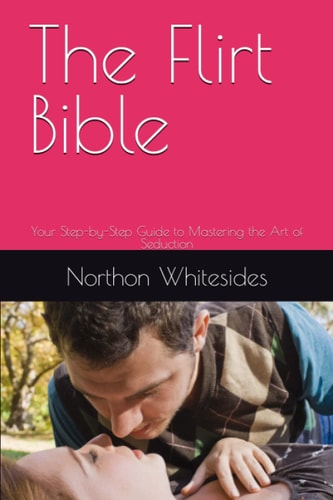 The Flirt Bible Your Step-by-Step Guide to Mastering the Art of Seduction