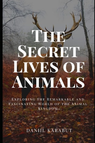The Secret Lives of Animals Exploring the Remarkable and Fascinating World of the Animal Kingdom