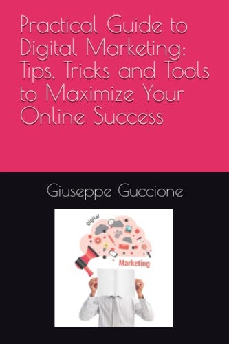 Practical Guide to Digital Marketing Tips, Tricks and Tools to Maximize Your Online Success
