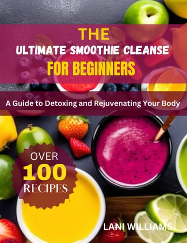 The Ultimate Smoothie Cleanse for Beginners A Guide to Detoxing and Rejuvenating Your Body