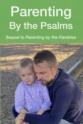 Parenting by the Psalms A Guide to Spiritual Parenting