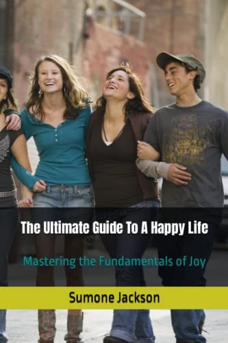The Ultimate Guide To A Happy Life Mastering the Fundamentals of Joy