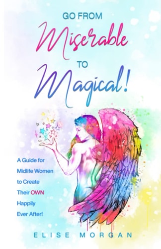 Go from Miserable to Magical A Guide for Midlife Women to Create Their OWN Happily Ever After