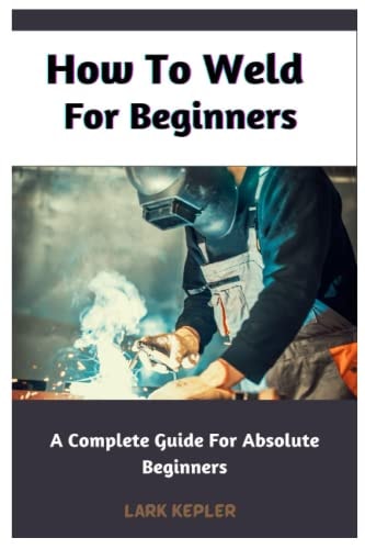 How To Weld For Beginners A Complete Guide For Absolute Beginners