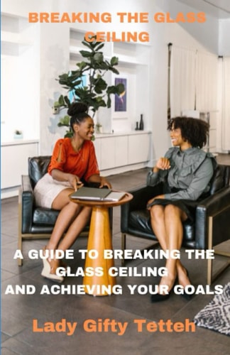 Breaking the Glass Ceiling Guidelines to Breaking the Glass Ceiling and Achieving Your Desires.