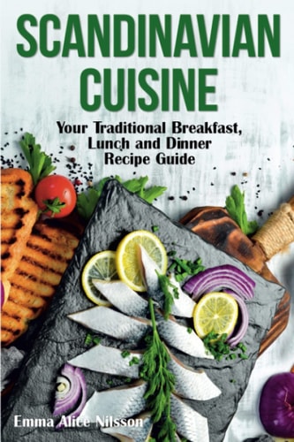 Scandinavian Cuisine Your Traditional Breakfast, Lunch and Dinner Recipe Guide