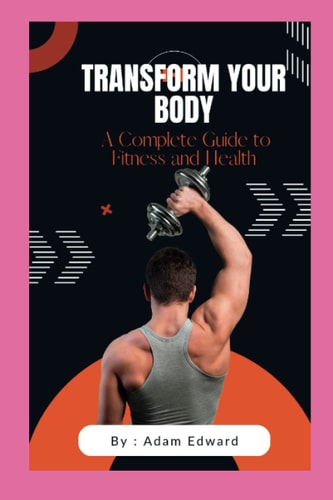 Transform Your Body A Complete Guide to Fitness and Health