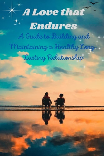 A Love that Endures A Guide to Building and Maintaining a Healthy Long-Lasting Relationship