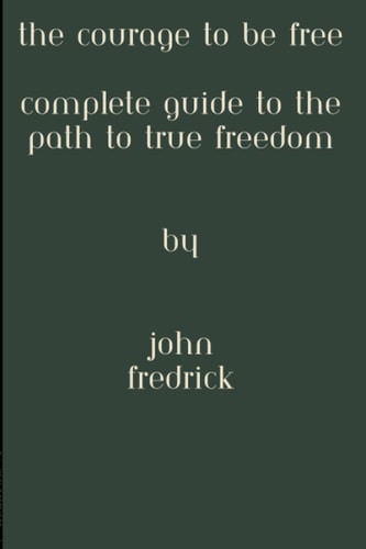 The Courage to be Free Complete Guide to the Path to True Freedom