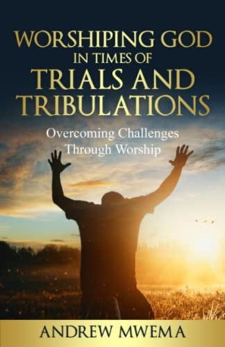 Worshiping God in Times of Trials and Tribulations Overcoming Challenges Through Worship