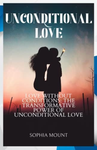 Unconditional Love Love Without Conditions: the Transformative Power of Unconditional Love