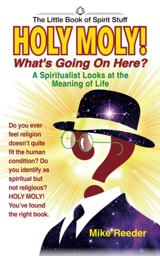 HOLY MOLY! What's Going On Here? A Spiritualist Looks at the Meaning of Life