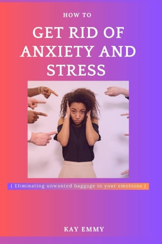 How to Get Rid of Stress and Anxiety Eliminating Unwanted Baggage from and in Your Emotion