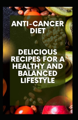 Anti-Cancer Diet Delicious Recipes for a Healthy and Balanced Lifestyle